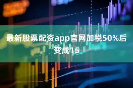 最新股票配资app官网加税50%后变成15