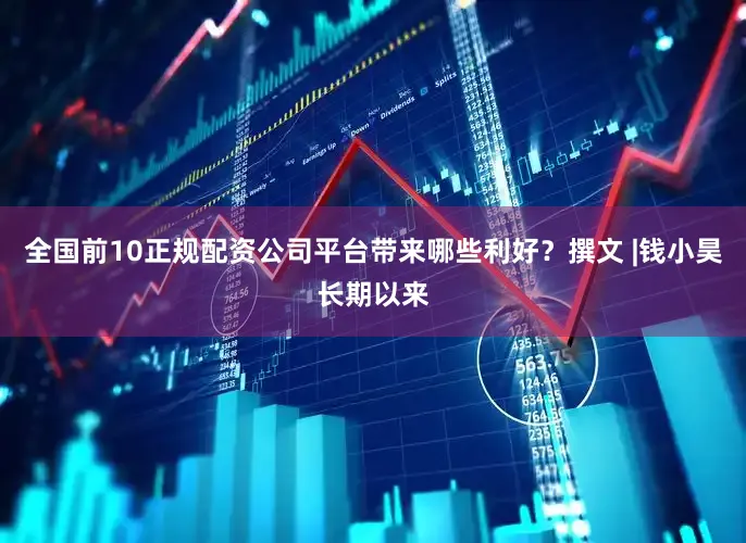 全国前10正规配资公司平台带来哪些利好？撰文 |钱小昊长期以来