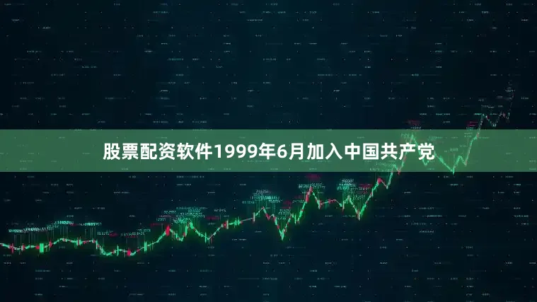 股票配资软件1999年6月加入中国共产党