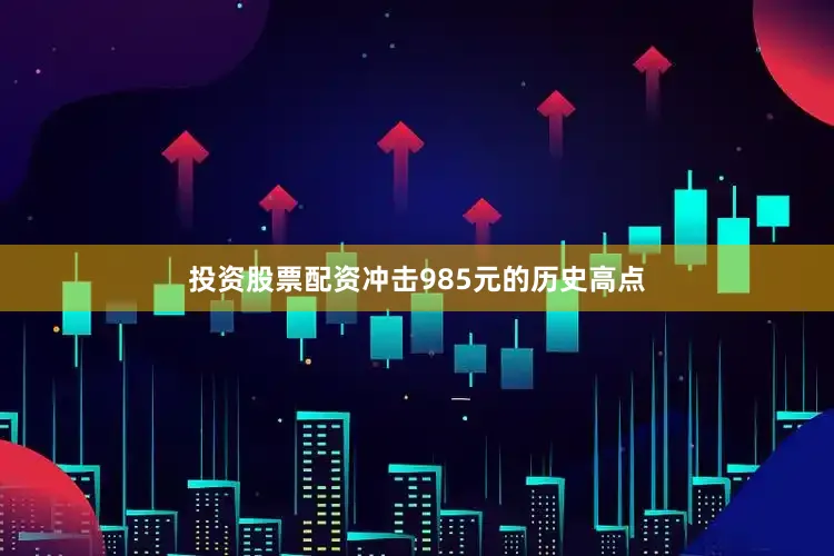投资股票配资冲击985元的历史高点