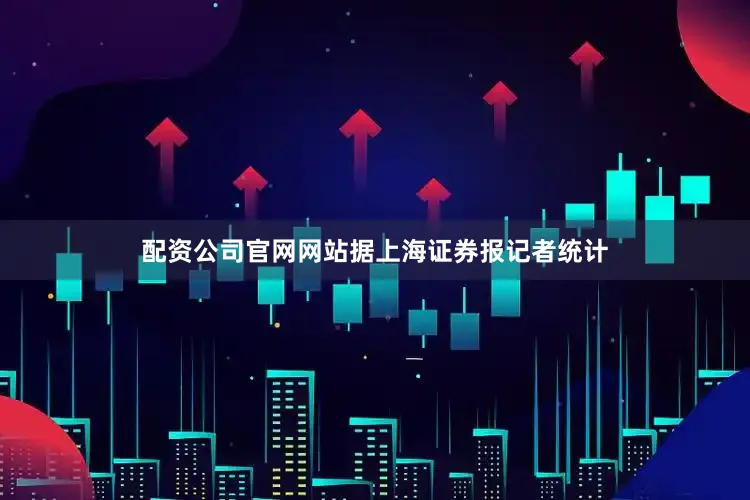 配资公司官网网站据上海证券报记者统计