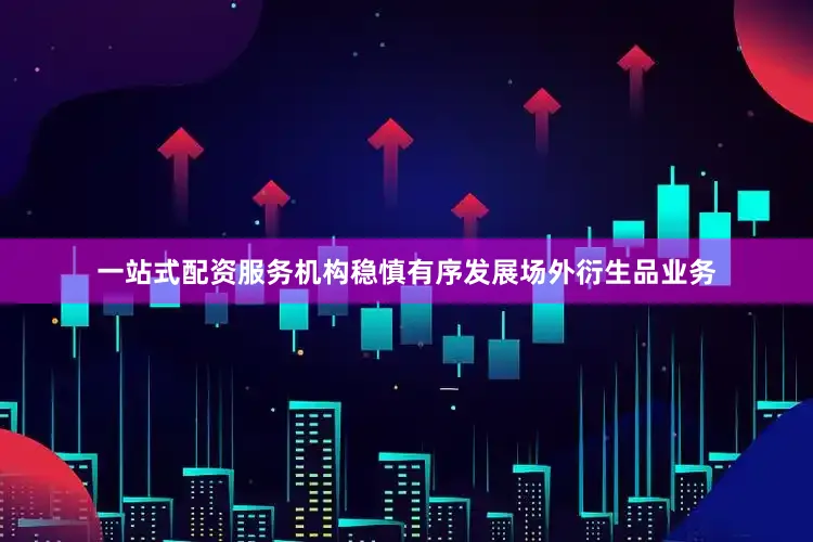 一站式配资服务机构稳慎有序发展场外衍生品业务
