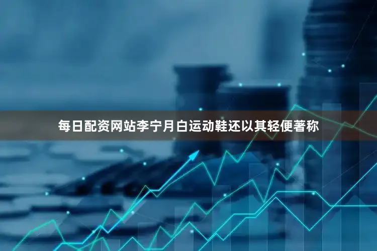 每日配资网站李宁月白运动鞋还以其轻便著称