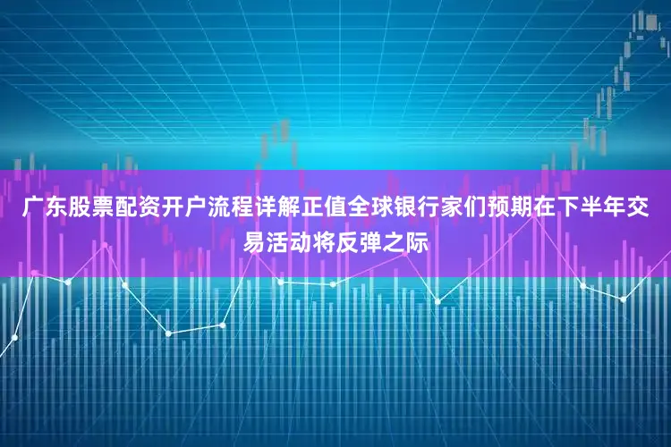 广东股票配资开户流程详解正值全球银行家们预期在下半年交易活动将反弹之际